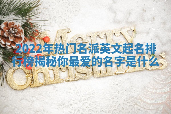 2022年热门名派英文起名排行榜揭秘你最爱的名字是什么