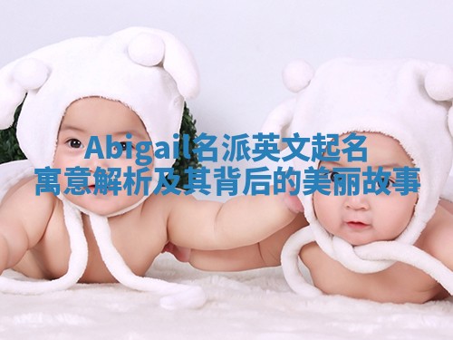 Abigail名派英文起名寓意解析及其背后的美丽故事