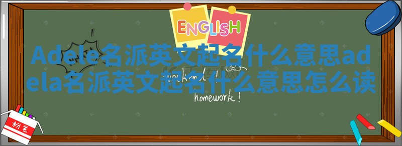 Adele名派英文起名什么意思_adela名派英文起名什么意思怎么读