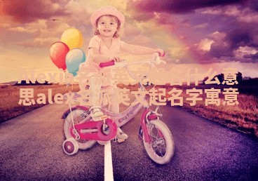 Alexia名派英文起名什么意思 alex名派英文起名字寓意