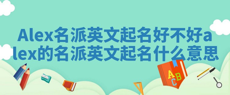 Alex名派英文起名好不好 alex的名派英文起名什么意思