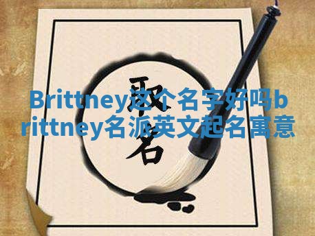 Brittney这个名字好吗 brittney名派英文起名寓意 Brittney这个名字好吗 brittney名派英文起名寓意