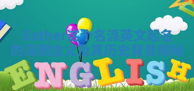 Esther这个名派英文起名的深刻含义及其历史背景揭秘