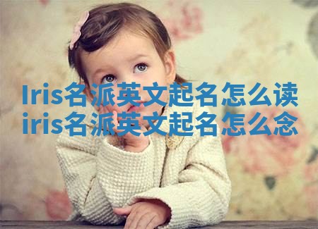Iris名派英文起名怎么读 iris名派英文起名怎么念