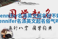 Jennifer名派英文起名好不好_jennifer名派英文起名俗气吗