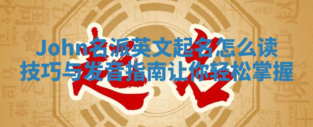 John名派英文起名怎么读技巧与发音指南让你轻松掌握