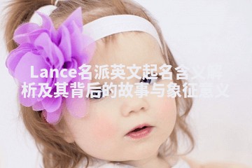 Lance名派英文起名含义解析及其背后的故事与象征意义