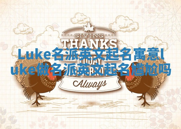 Luke名派英文起名寓意_luke做名派英文起名尴尬吗 Luke名派英文起名寓意_luke做名派英文起名尴尬吗