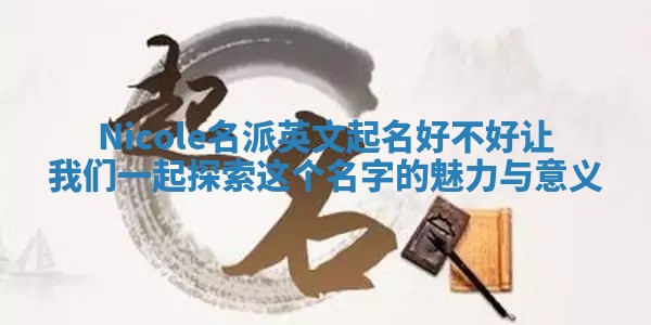 Nicole名派英文起名好不好 让我们一起探索这个名字的魅力与意义