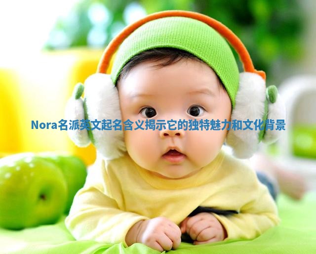 Nora名派英文起名含义揭示它的独特魅力和文化背景