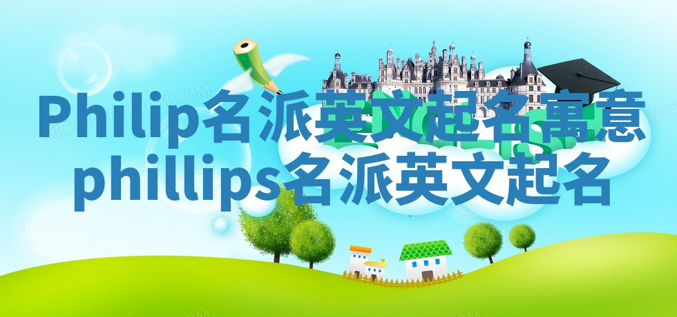 Philip名派英文起名寓意_phillips名派英文起名