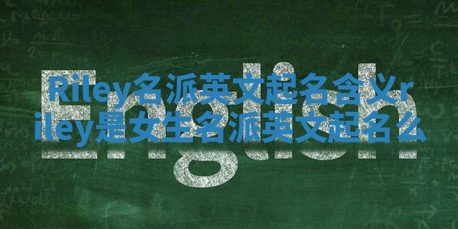 Riley名派英文起名含义 riley是女生名派英文起名么