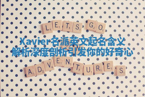 Xavier名派英文起名含义解析深度剖析引发你的好奇心