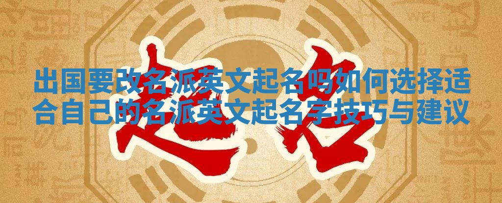 出国要改名派英文起名吗 如何选择适合自己的名派英文起名字技巧与建议