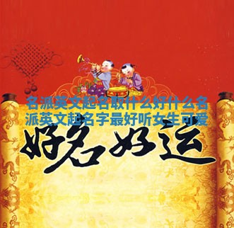 名派英文起名取什么好 什么名派英文起名字最好听女生可爱