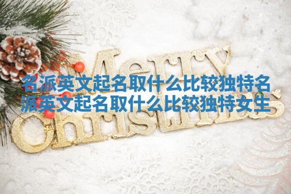 名派英文起名取什么比较独特_名派英文起名取什么比较独特女生
