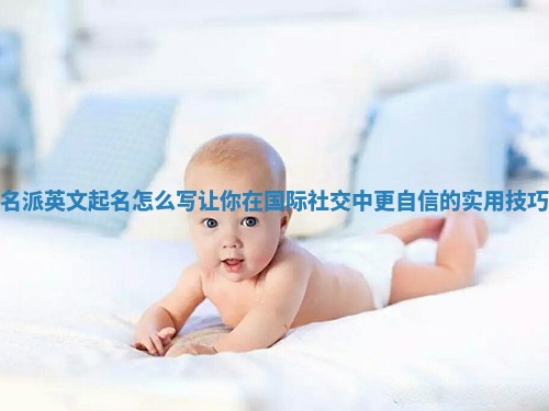 名派英文起名怎么写让你在国际社交中更自信的实用技巧