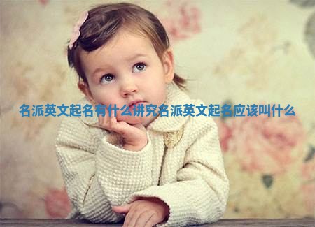 名派英文起名有什么讲究_名派英文起名应该叫什么