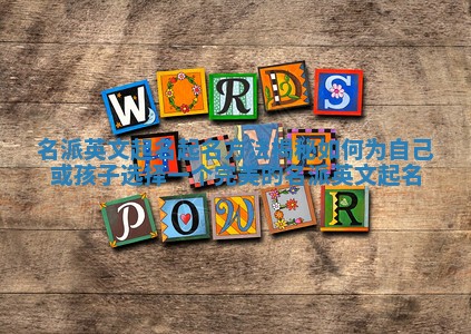 名派英文起名起名方法揭秘 如何为自己或孩子选择一个完美的名派英文起名