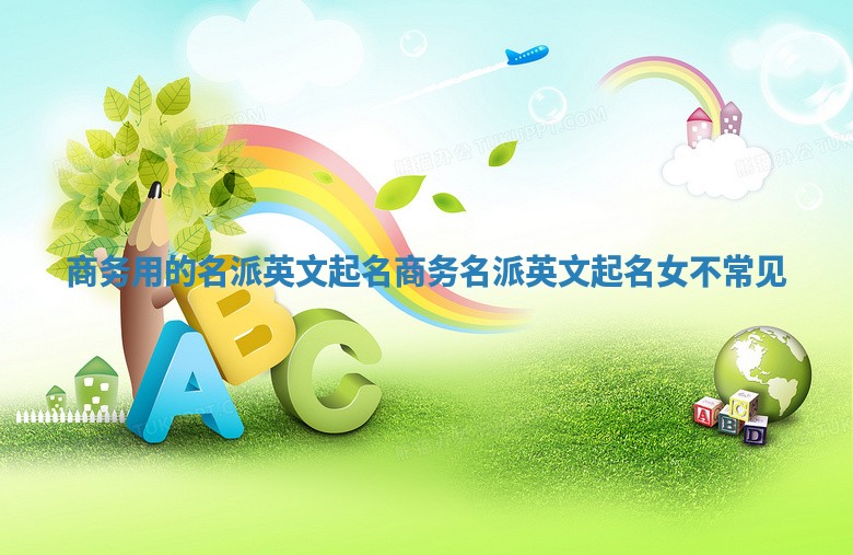 商务用的名派英文起名_商务名派英文起名女不常见