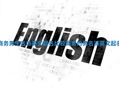 商务男生名派英文起名 比较商务的男名派英文起名 商务男生名派英文起名 比较商务的男名派英文起名