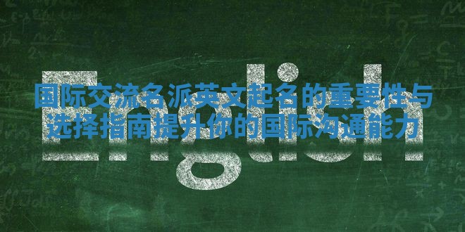 国际交流名派英文起名的重要性与选择指南提升你的国际沟通能力