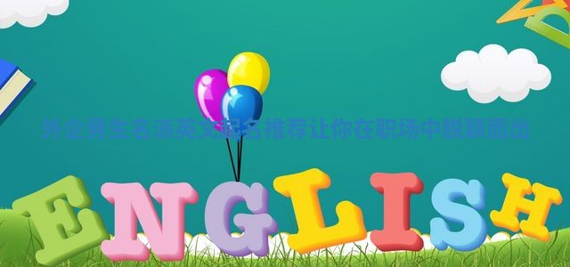 外企男生名派英文起名推荐 让你在职场中脱颖而出