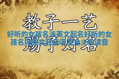 好听的女孩名派英文起名 好听的女孩名派英文起名字及含义和读音