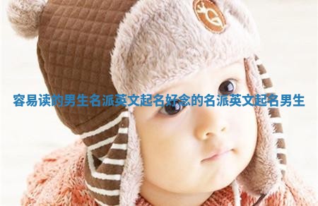 容易读的男生名派英文起名 好念的名派英文起名男生