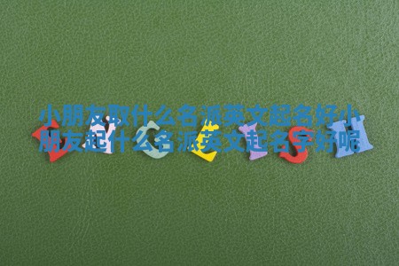 小朋友取什么名派英文起名好 小朋友起什么名派英文起名字好呢