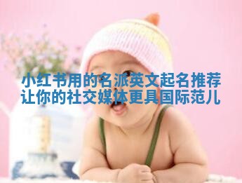 小红书用的名派英文起名推荐 让你的社交媒体更具国际范儿