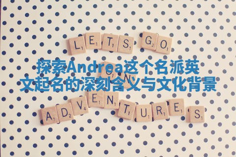 探索Andrea这个名派英文起名的深刻含义与文化背景