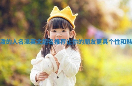 活泼的人名派英文起名推荐让你的朋友更具个性和魅力