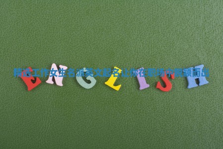 精选工作女生名派英文起名让你在职场中脱颖而出