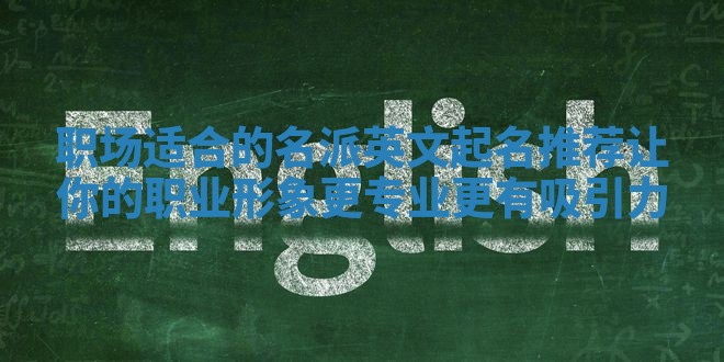 职场适合的名派英文起名推荐 让你的职业形象更专业更有吸引力